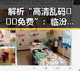 解析“高清乱码🔞❌♋免费”:临汾市相关内容的潜在影响