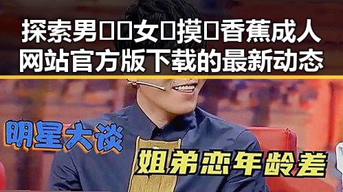 探索男🍌❌女🍑摸🐻香蕉成人网站官方版下载的最新动态