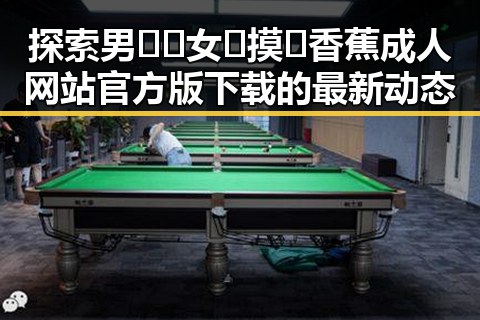 探索男🍌❌女🍑摸🐻香蕉成人网站官方版下载的最新动态