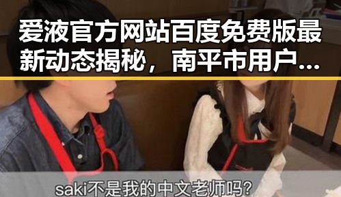 爱液官方网站百度免费版最新动态揭秘，南平市用户关注度提升