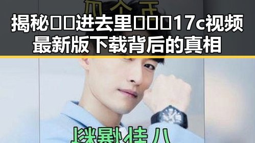 揭秘🔞🍌进去里❌❌❌17c视频最新版下载背后的真相
