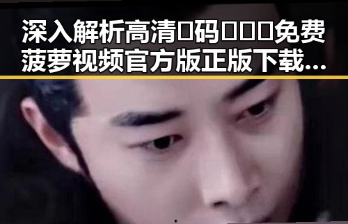 深入解析高清🈚码🔞❌♋免费菠萝视频官方版正版下载背后的现状与影响