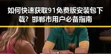 如何快速获取91免费版安装包下载？邯郸市用户必备指南