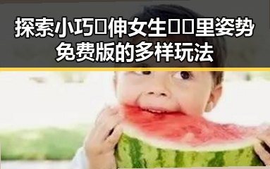 探索小巧🐥伸女生🍑🍑里姿势免费版的多样玩法