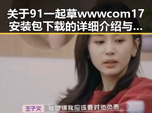 关于91 一起草wwwcom17安装包下载的详细介绍与指南