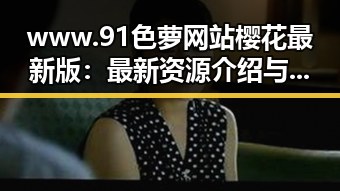 www.91色 萝网站樱花最新版:最新资源介绍与安全指南