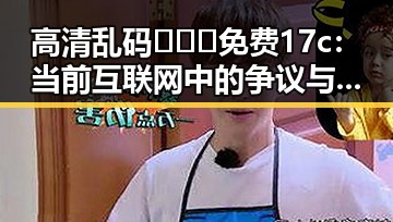 高清乱码🔞❌♋免费17c：当前互联网中的争议与现状