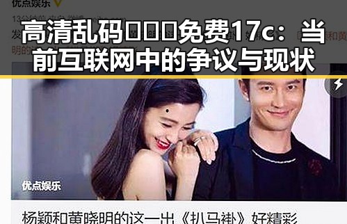 高清乱码🔞❌♋免费17c：当前互联网中的争议与现状