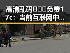 高清乱码🔞❌♋免费17c：当前互联网中的争议与现状