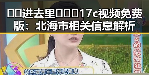 🔞🍌进去里❌❌❌17c视频免费版：北海市相关信息解析