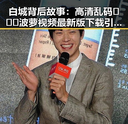 白城背后故事：高清乱码🔞❌♋波萝视频最新版下载引发新讨论