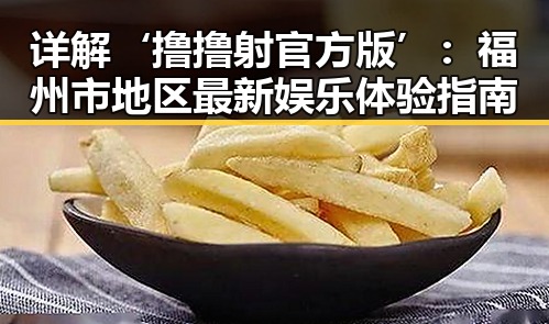 详解‘撸撸射官方版’:福州市地区最新娱乐体验指南
