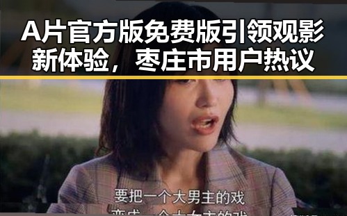 A片官方版免费版引领观影新体验,枣庄市用户热议