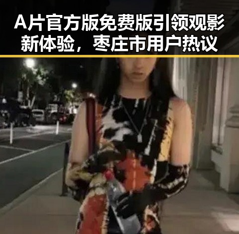 A片官方版免费版引领观影新体验,枣庄市用户热议