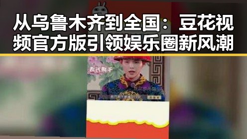 从乌鲁木齐到全国:豆花视频官方版引领娱乐圈新风潮