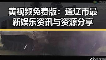 黄视频免费版:通辽市最新娱乐资讯与资源分享