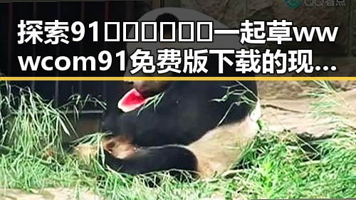 探索91🍆🍑🔞❌❌❌一起草wwwcom91免费版下载的现状与发展