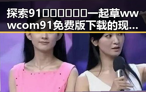 探索91🍆🍑🔞❌❌❌一起草wwwcom91免费版下载的现状与发展