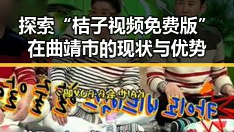 探索“桔子视频免费版”在曲靖市的现状与优势