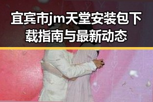宜宾市jm天堂安装包下载指南与最新动态