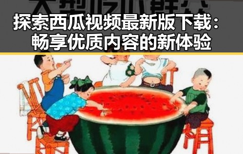 探索西瓜视频最新版下载：畅享优质内容的新体验