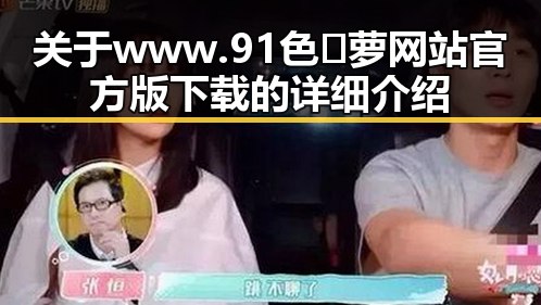 关于 www.91色😍萝网站官方版下载的详细介绍