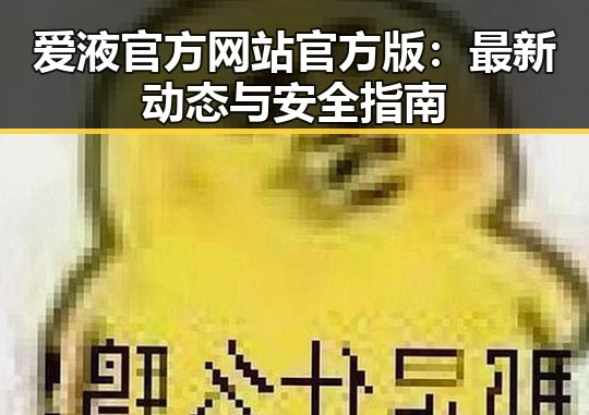 爱液官方网站官方版:最新动态与安全指南
