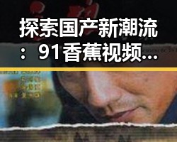 探索国产新潮流：91香蕉视频官方版免费版引领太原市用户新体验