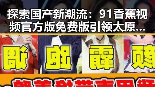 探索国产新潮流:91香蕉视频官方版免费版引领太原市用户新体验