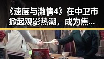 《速度与激情4》在中卫市掀起观影热潮,成为焦点话题