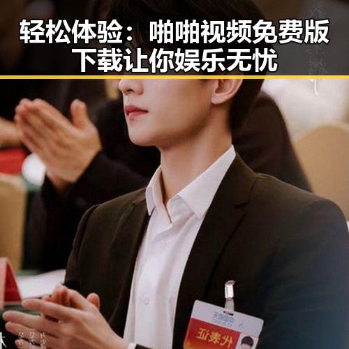 轻松体验:啪啪视频免费版下载让你娱乐无忧