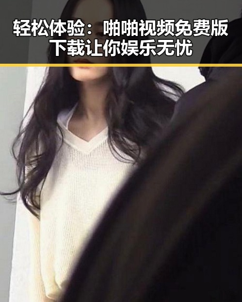 轻松体验:啪啪视频免费版下载让你娱乐无忧