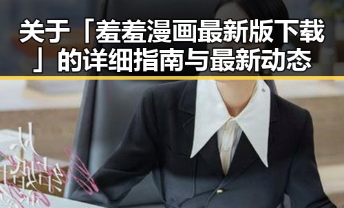 关于「羞羞漫画最新版下载」的详细指南与最新动态