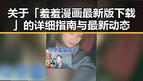 关于「羞羞漫画最新版下载」的详细指南与最新动态