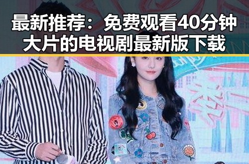 最新推荐：免费观看40分钟大片的电视剧最新版下载