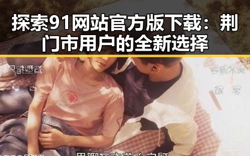 探索91网站官方版下载：荆门市用户的全新选择