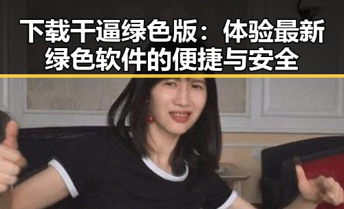 下载干逼绿色版：体验最新绿色软件的便捷与安全