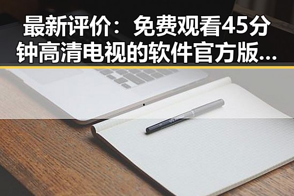 最新评价： 免费观看45分钟高清电视的软件官方版下载现已成为用户首选