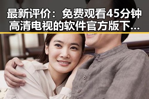 最新评价： 免费观看45分钟高清电视的软件官方版下载现已成为用户首选