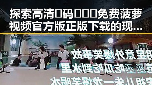 探索高清🈚码🔞❌♋免费菠萝视频官方版正版下载的现状与潜力