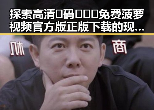 探索高清🈚码🔞❌♋免费菠萝视频官方版正版下载的现状与潜力