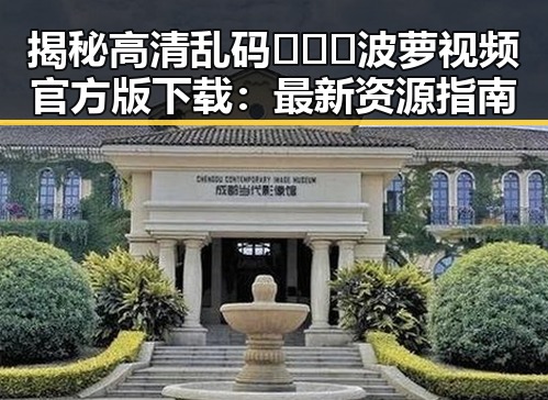 揭秘高清乱码🔞❌♋波萝视频官方版下载:最新资源指南