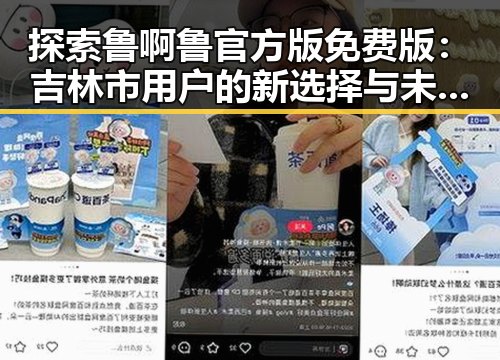 探索鲁啊鲁官方版免费版：吉林市用户的新选择与未来趋势