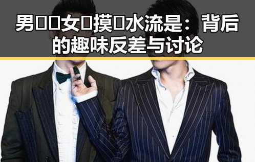 男🍌❌女🍑摸🐻水流是:背后的趣味反差与讨论