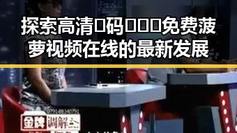 探索高清🈚码🔞❌♋免费菠萝视频在线的最新发展