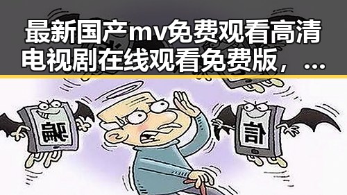 最新国产mv免费观看高清电视剧在线观看免费版，让你轻松追剧无压力
