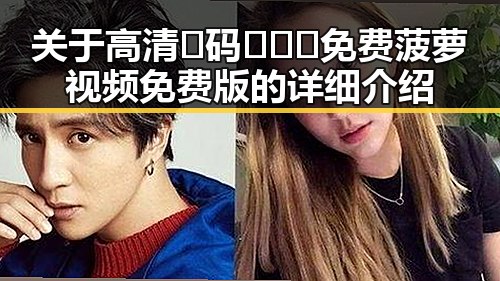 关于高清🈚码🔞❌♋免费菠萝视频免费版的详细介绍