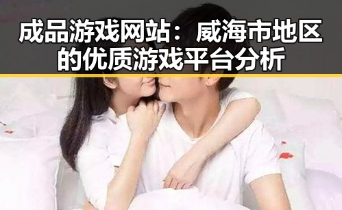 成品游戏网站：威海市地区的优质游戏平台分析