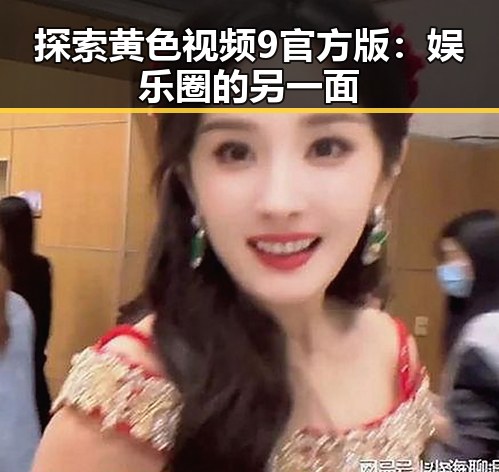 探索黄色视频9官方版：娱乐圈的另一面