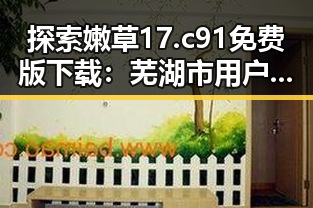 探索嫩草17.c 91免费版下载：芜湖市用户的最新选择